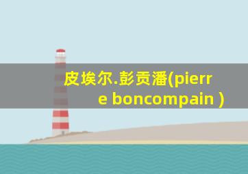 皮埃尔.彭贡潘(pierre boncompain )